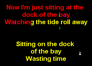 Now I'm just sitting at the
dock .of the bay
Watching the tide 'roll away

I

Sitting on the deck
of the bay
Wasting time