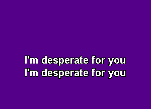 I'm desperate for you
I'm desperate for you