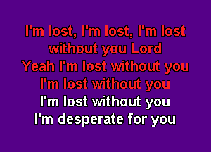 I'm lost without you
I'm desperate for you