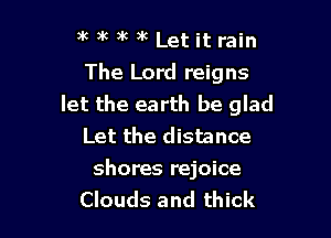 9'6 ac )k )k Let it rain
The Lord reigns
let the earth be glad

Let the distance

shores rejoice
Clouds and thick