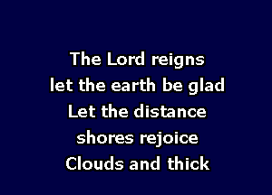 The Lord reigns
let the earth be glad

Let the distance

shores rejoice
Clouds and thick
