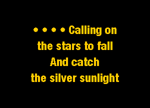 o o o 0 Calling on
the stars to fall

And catch
the silver sunlight