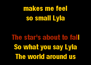 makes me feel
so small Lyla

The star's about to fall
So what you say Lyla
The world around us