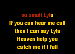 so small Lyla
If you can hear me call

then I can say Lyla
Heaven help you
catch me if I fall