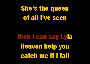 She's the queen
of all I've seen

then I can say Lyla
Heaven help you
catch me if I fall