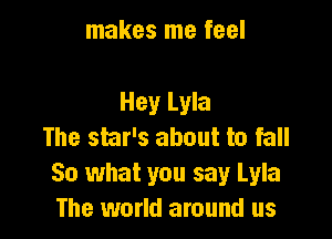 makes me feel

Hey Lyla

The star's about to fall
So what you say Lyla
The world around us