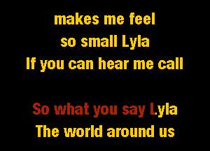 makes me feel
so small Lyla
If you can hear me call

So what you say Lyla
The world around us