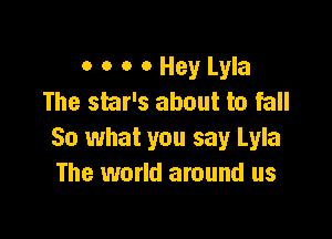 o o o 0 Hey Lyla
The smr's about to fall

So what you say Lyla
The world around us