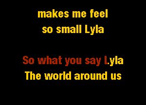 makes me feel
so small Lyla

So what you say Lyla
The world around us