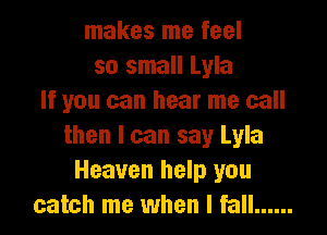 makes me feel
so small Lyla
If you can hear me call

then I can say Lyla
Heaven help you
catch me when I fall ......