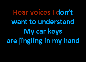 Hear voices I dth
want to understand

My car keys
are jingling in my hand