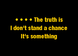 o o o o The truth is

I don't stand a chance
It's something