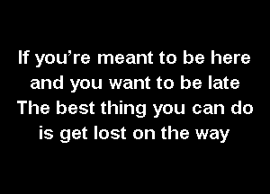 If youore meant to be here
and you want to be late
The best thing you can do
is get lost on the way