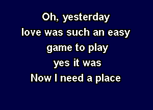 Oh, yesterday
love was such an easy
game to play

yes it was
Now I need a place