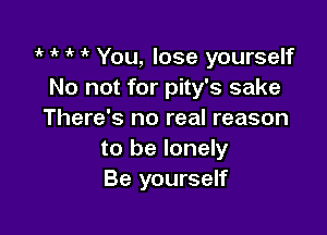 'k 1k 1' You, lose yourself
No not for pity's sake

There's no real reason
to be lonely
Be yourself