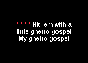 ' Hit em with a

little ghetto gospel
My ghetto gospel