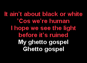 It ath about black or white
Cos weTe human
I hope we see the light
before ifs ruined
My ghetto gospel
Ghetto gospel