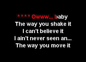 a Owww... baby
The way you shake it

I cam believe it
I aim never seen an...
The way you move it