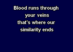 Blood runs through
your veins
that's where our

similarity ends