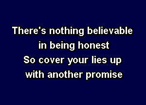 There's nothing believable
in being honest

80 cover your lies up
with another promise