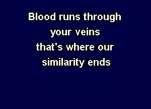 Blood runs through
your veins
that's where our

similarity ends