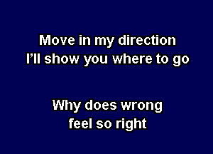 Move in my direction
Pll show you where to go

Why does wrong
feel so right