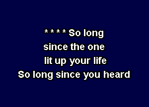 o o o o 80 long
since the one

lit up your life
So long since you heard