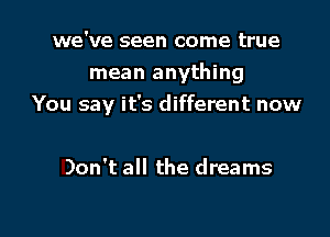 we've seen come true

mean anything
You say it's different now

Don't all the dreams