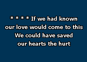 3k 3k )k 3k If we had known

our love would come to this

We could have saved
our hearts the hurt