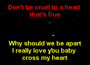 Don't be crue! to a heart
that's t'rue

H

9

Why shmuld 'we be apart
I really love y'ou baby
cross my heart