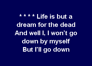HM Life is buta
dream for the dead

And well I, I won t go
down by myself
But I'll go down
