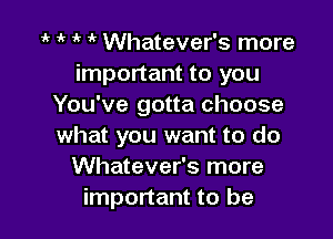 iv 1' Whatever's more
important to you
You've gotta choose

what you want to do
Whatever's more
important to be