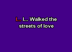 l... Walked the

streets of love
