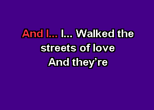 l... Walked the
streets of love

And they,re