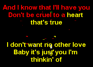 And I know that I'll have you
Don't be cruel'to a heart
that'sirue 

q a

I don'twant-riq other love
Baby it's jusg' you I'm
'thinkin' of