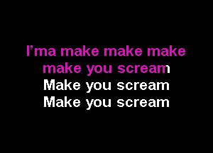 Fma make make make
make you scream

Make you scream
Make you scream