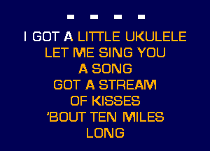 I GOT A LI'ITLE UKULELE
LETNEEWVGYOU
ASONG
GOT A STREAM
OFEOSSES
'BOUTTENIWHES

LONG l