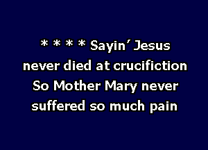 )k )'c 3k )k Sayin'Jesus
never died at crucifiction

50 Mother Mary never
suffered so much pain