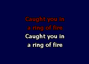 Caught you in
a ring of fire