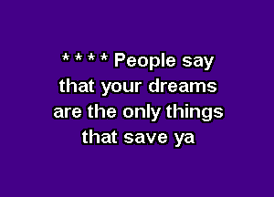 1 t t t People say
that your dreams

are the only things
that save ya