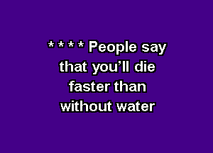 1 t t t People say
that you, die

faster than
without water