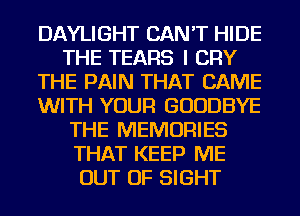 DAYLIGHT CAN'T HIDE
THE TEARS I CRY
THE PAIN THAT CAME
WITH YOUR GOODBYE
THE MEMORIES
THAT KEEP ME
OUT OF SIGHT