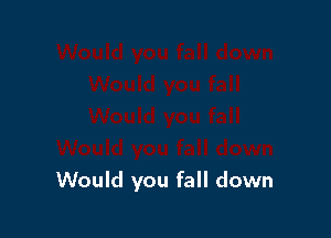 Would you fall down