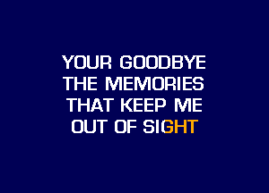 YOUR GOODBYE
THE MEMORIES

THAT KEEP ME
OUT OF SIGHT