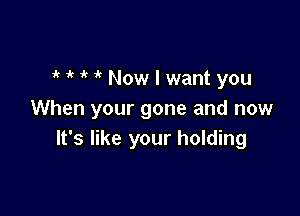 o o o i' Now I want you

When your gone and now
It's like your holding