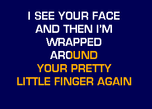 I SEE YOUR FACE
AND THEN I'M
WRAPPED
AROUND
YOUR PRETTY
LI'I'I'LE FINGER AGAIN