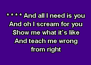 1k 1 ' 1' And all I need is you
And oh I scream for you

Show me what ifs like
And teach me wrong
from right