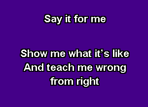 Say it for me

Show me what ifs like
And teach me wrong
from right