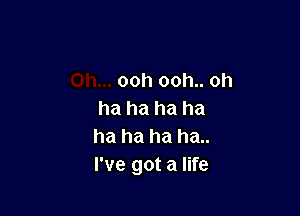 ooh ooh.. oh

ha ha ha ha
ha ha ha ha..
I've got a life