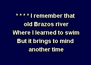 ' I remember that
old Brazos river

Where I learned to swim
But it brings to mind
another time
